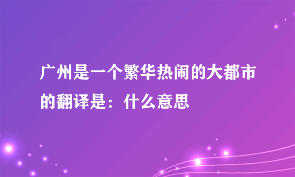 广州是一个繁华热闹的大都市的翻译是：什么意思