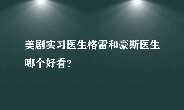 美剧实习医生格雷和豪斯医生哪个好看？