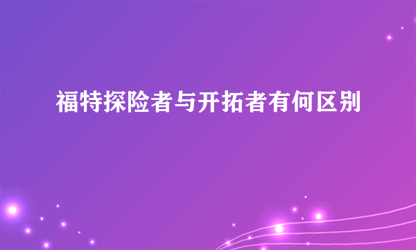 福特探险者与开拓者有何区别