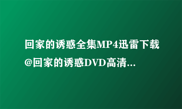 回家的诱惑全集MP4迅雷下载@回家的诱惑DVD高清下载@回家的诱惑在线看