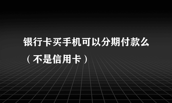 银行卡买手机可以分期付款么（不是信用卡）