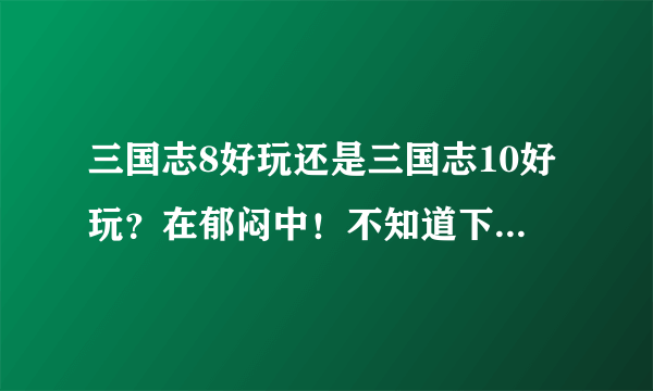 三国志8好玩还是三国志10好玩？在郁闷中！不知道下载哪个玩？