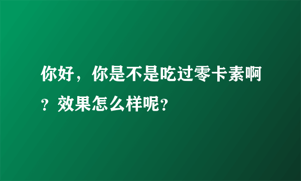 你好，你是不是吃过零卡素啊？效果怎么样呢？