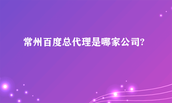 常州百度总代理是哪家公司?