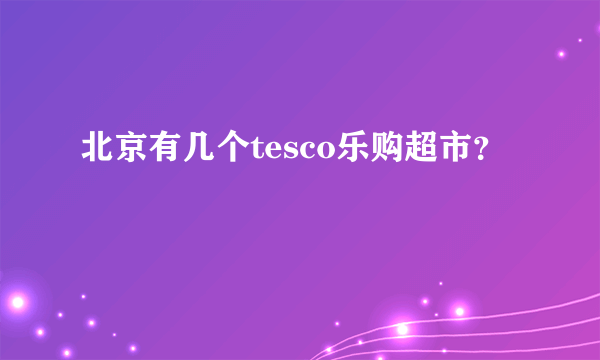 北京有几个tesco乐购超市？