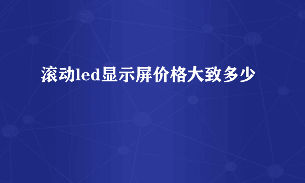 滚动led显示屏价格大致多少