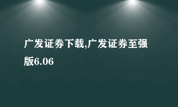 广发证券下载,广发证券至强版6.06