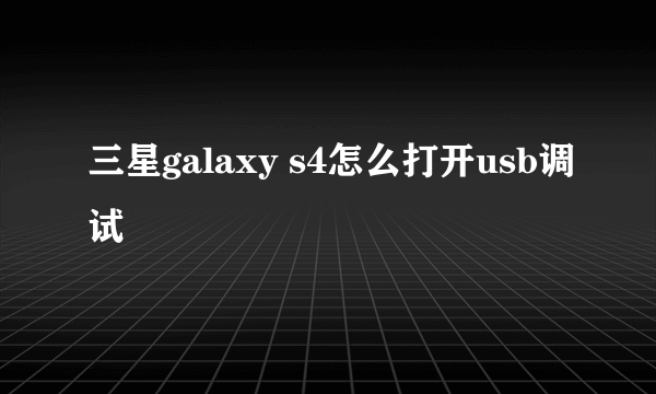 三星galaxy s4怎么打开usb调试