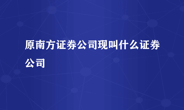 原南方证券公司现叫什么证券公司