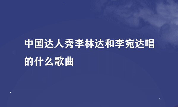 中国达人秀李林达和李宛达唱的什么歌曲