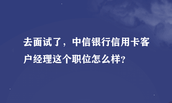 去面试了，中信银行信用卡客户经理这个职位怎么样？