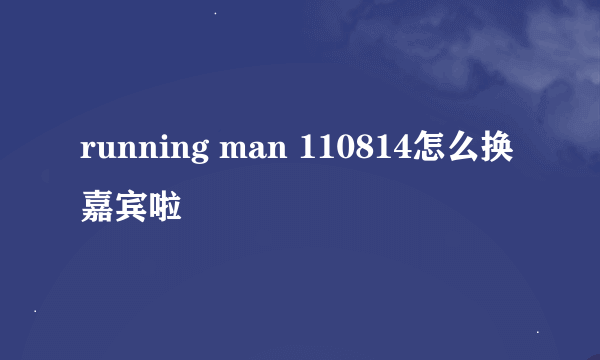 running man 110814怎么换嘉宾啦