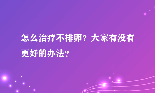 怎么治疗不排卵？大家有没有更好的办法？