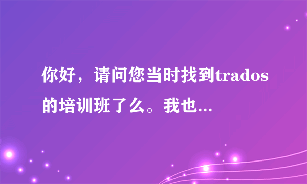 你好，请问您当时找到trados的培训班了么。我也想系统的学一下，自己研究不通。谢谢前辈指教