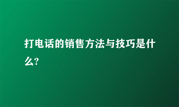 打电话的销售方法与技巧是什么?