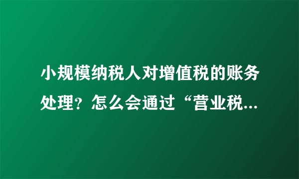 小规模纳税人对增值税的账务处理？怎么会通过“营业税金及附加”核算呢？