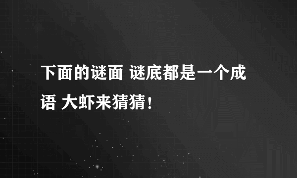 下面的谜面 谜底都是一个成语 大虾来猜猜！