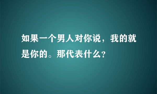 如果一个男人对你说，我的就是你的。那代表什么？