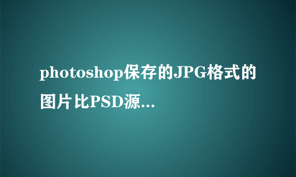 photoshop保存的JPG格式的图片比PSD源文件都大，为什么？有什么解决办法？