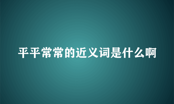 平平常常的近义词是什么啊