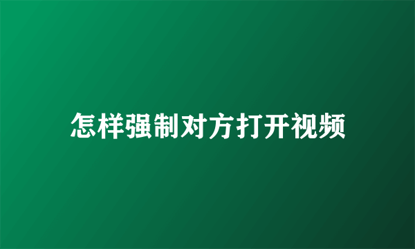 怎样强制对方打开视频