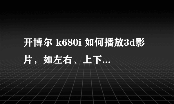 开博尔 k680i 如何播放3d影片，如左右、上下格式，播放器上根本没这些选项，求高手解答