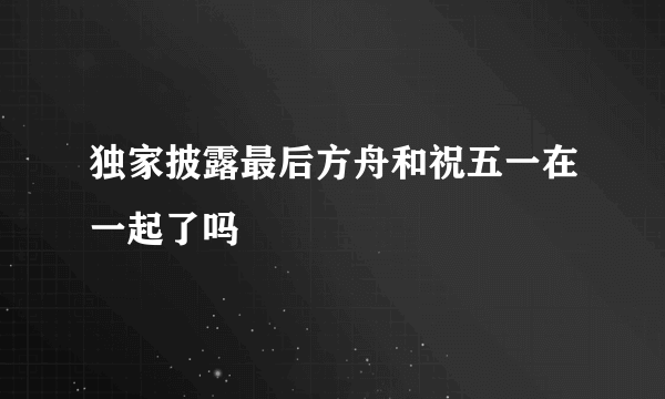 独家披露最后方舟和祝五一在一起了吗