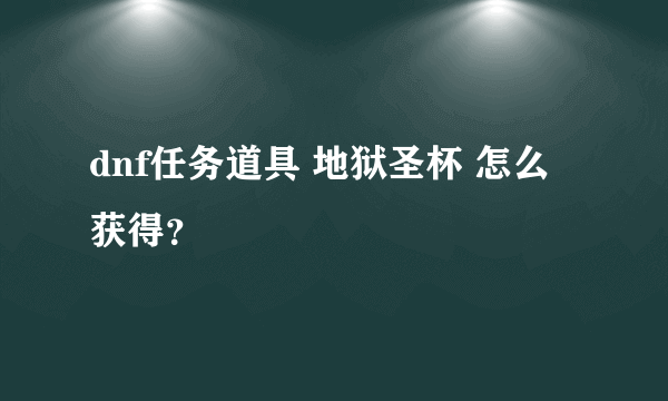 dnf任务道具 地狱圣杯 怎么获得？