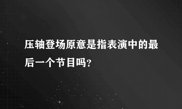 压轴登场原意是指表演中的最后一个节目吗？