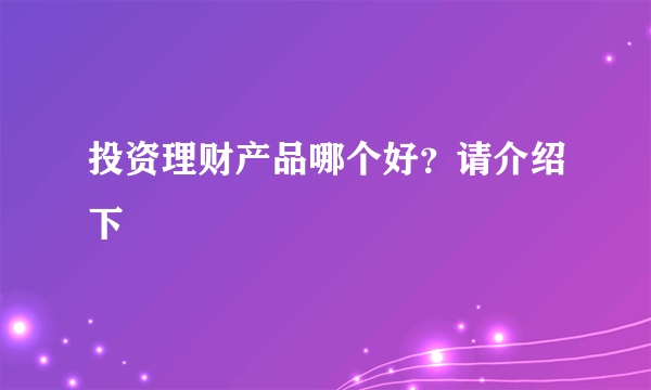 投资理财产品哪个好？请介绍下