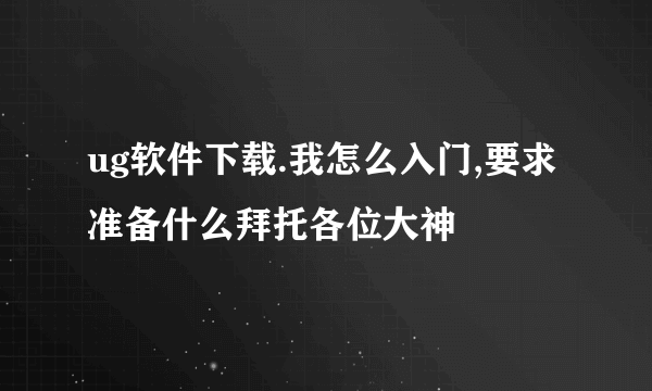 ug软件下载.我怎么入门,要求准备什么拜托各位大神