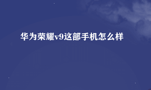 华为荣耀v9这部手机怎么样