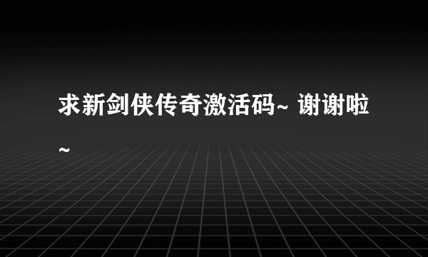 求新剑侠传奇激活码~ 谢谢啦~