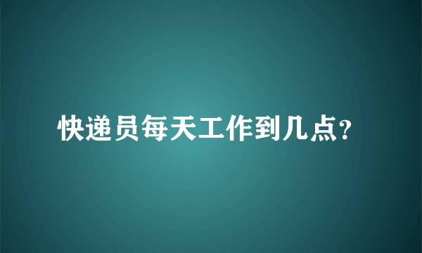 快递员每天工作到几点？