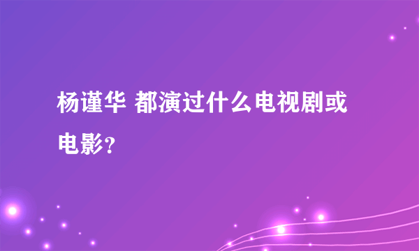 杨谨华 都演过什么电视剧或电影？