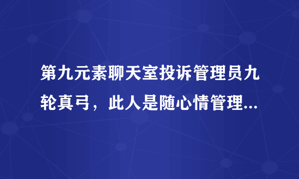 第九元素聊天室投诉管理员九轮真弓，此人是随心情管理，心情不好就在聊天室乱踢人，找他理论没等说话就被