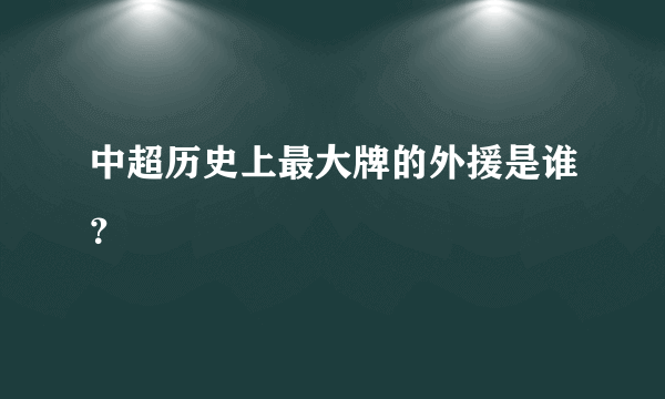 中超历史上最大牌的外援是谁？