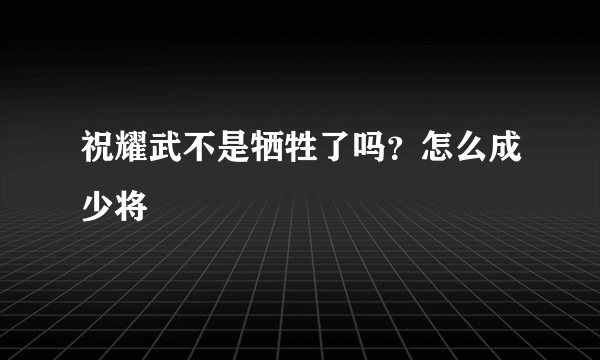 祝耀武不是牺牲了吗？怎么成少将