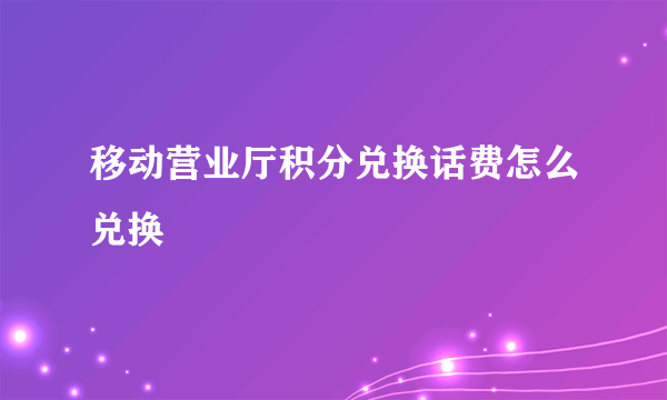 移动营业厅积分兑换话费怎么兑换