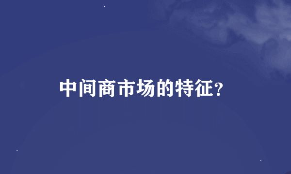 中间商市场的特征？