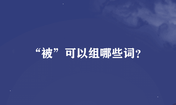 “被”可以组哪些词？