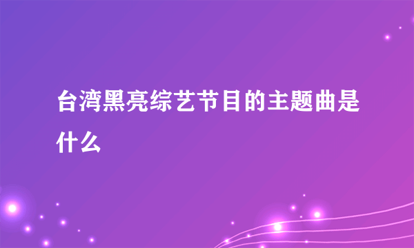 台湾黑亮综艺节目的主题曲是什么