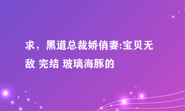 求，黑道总裁娇俏妻:宝贝无敌 完结 玻璃海豚的