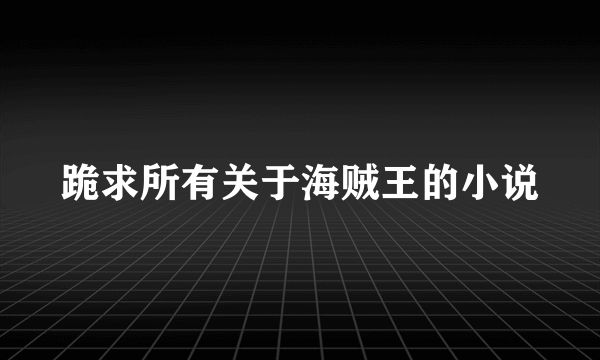 跪求所有关于海贼王的小说