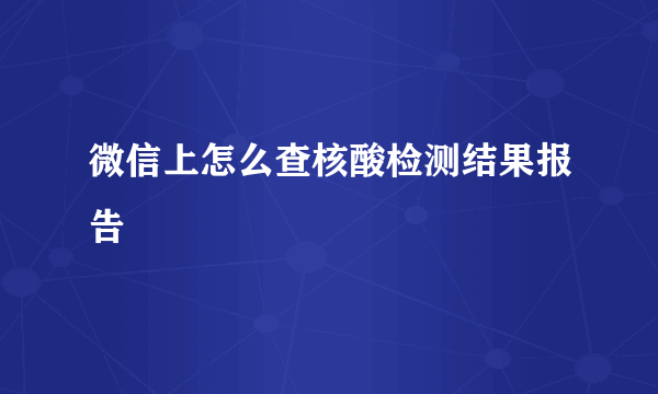 微信上怎么查核酸检测结果报告