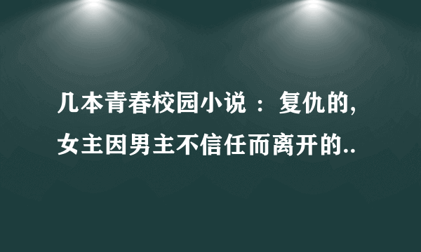 几本青春校园小说 ：复仇的,女主因男主不信任而离开的..