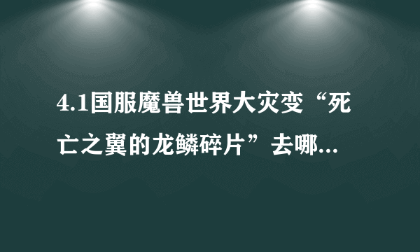 4.1国服魔兽世界大灾变“死亡之翼的龙鳞碎片”去哪弄？？？