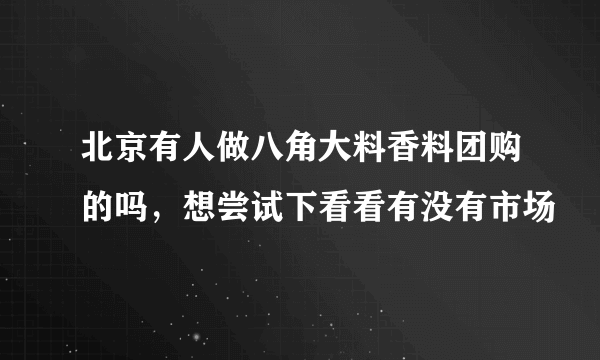 北京有人做八角大料香料团购的吗，想尝试下看看有没有市场