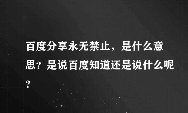 百度分享永无禁止，是什么意思？是说百度知道还是说什么呢？