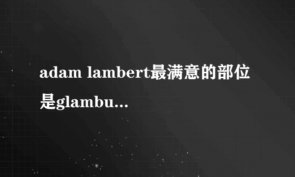 adam lambert最满意的部位是glambulge什么意思